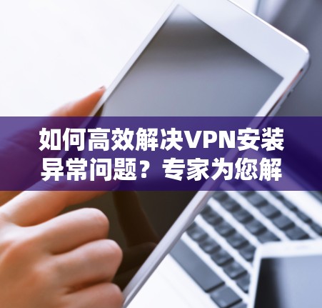 如何高效解决VPN安装异常问题?专家为您解答 如何高效解决VPN安装异常问题?专家为您解答