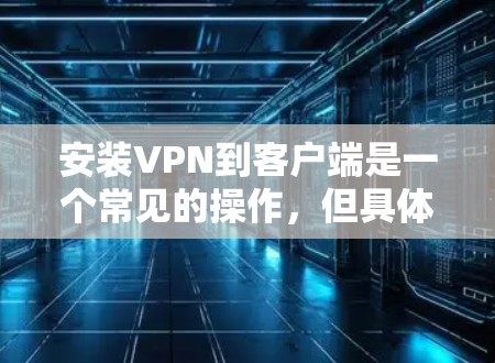 安装VPN到客户端是一个常见的操作,但具体的步骤可能因VPN类型而异。以下是一个通用的安装步骤,适用于大多数VPN软件 安装VPN到客户端是一个常见的操作,但具体的步骤可能因VPN类型而异。以下是一个通用的安装步骤,适用于大多数VPN软件