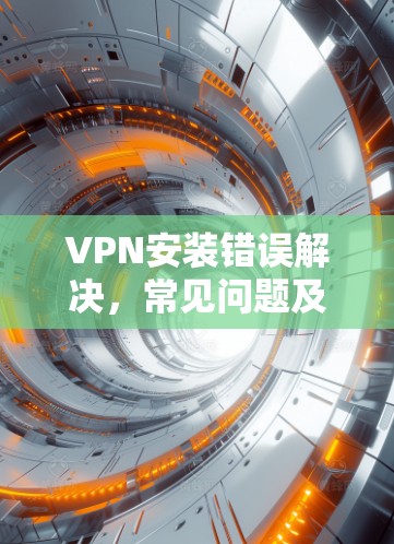 VPN安装错误解决,常见问题及解决方案 VPN安装错误解决,常见问题及解决方案