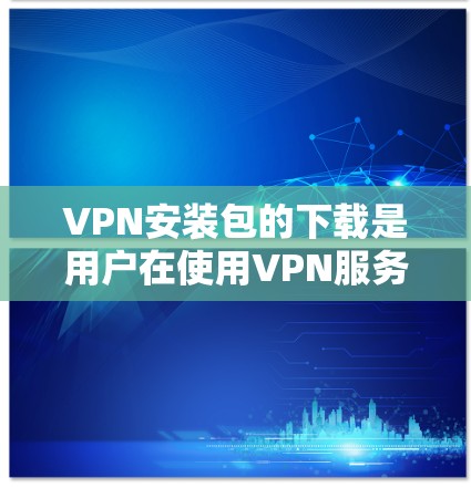 VPN安装包的下载是用户在使用VPN服务时需要完成的一个步骤。以下是您下载和安装VPN软件的详细步骤 VPN安装包的下载是用户在使用VPN服务时需要完成的一个步骤。以下是您下载和安装VPN软件的详细步骤