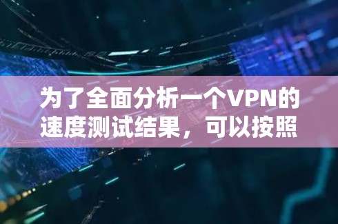 为了全面分析一个VPN的速度测试结果,可以按照以下步骤进行 为了全面分析一个VPN的速度测试结果,可以按照以下步骤进行