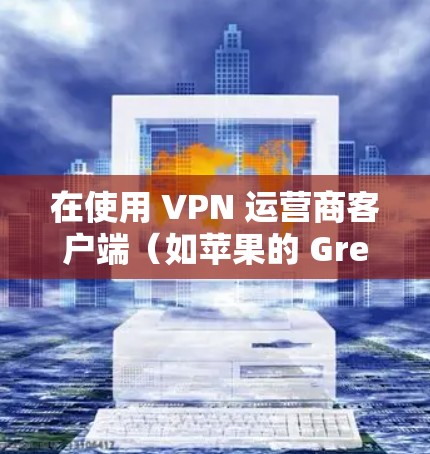 在使用 VPN 运营商客户端(如苹果的 Great Cow VPN)连接手机时,以下是详细的步骤说明 在使用 VPN 运营商客户端(如苹果的 Great Cow VPN)连接手机时,以下是详细的步骤说明