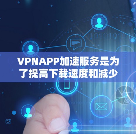 VPNAPP加速服务是为了提高下载速度和减少延迟，尤其是在使用VPN服务时，加速服务可以帮助你在更快的网络环境下更快地下载和访问内容。以下是关于VPNAPP加速服务的一些关键点和推荐信息