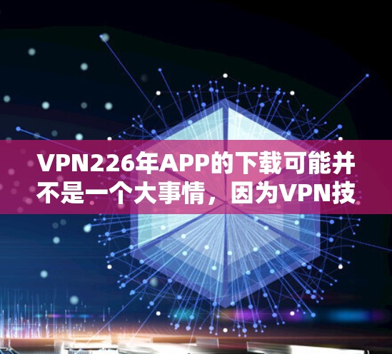 VPN226年APP的下载可能并不是一个大事情，因为VPN技术已经成熟，没有太多需要学习的。以下是一些通用的VPN使用建议，帮助您了解如何下载和使用226年VPNAPP
