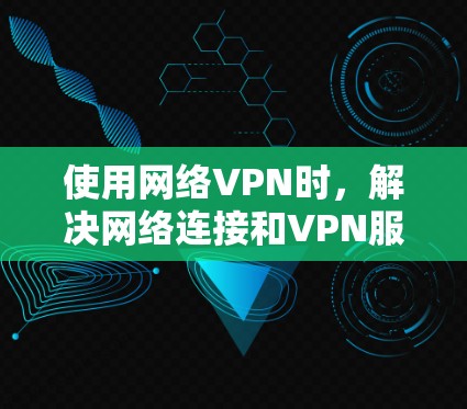 使用网络VPN时,解决网络连接和VPN服务问题的步骤如下 使用网络VPN时,解决网络连接和VPN服务问题的步骤如下
