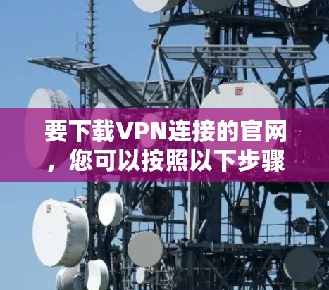 要下载VPN连接的官网，您可以按照以下步骤操作