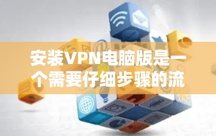 安装VPN电脑版是一个需要仔细步骤的流程，以下是一个清晰的指南，帮助你顺利完成安装