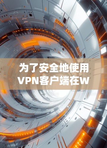 为了安全地使用VPN客户端在Windows系统上，可以按照以下步骤操作