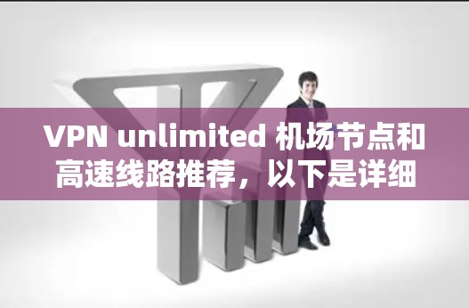 VPN unlimited 机场节点和高速线路推荐,以下是详细的建议 VPN unlimited 机场节点和高速线路推荐,以下是详细的建议