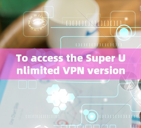 To access the Super Unlimited VPN version,follow these organized steps: To access the Super Unlimited VPN version,follow these organized steps: