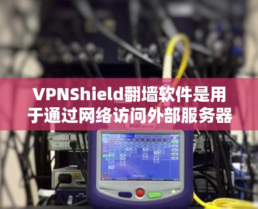 VPNShield翻墙软件是用于通过网络访问外部服务器的工具，通过加密技术保护数据安全。以下是对该软件的详细解答