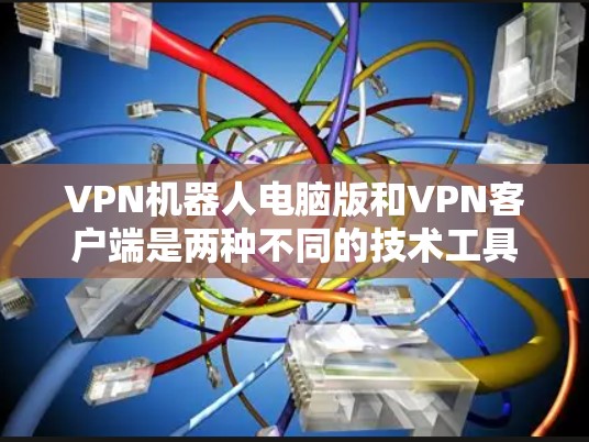 VPN机器人电脑版和VPN客户端是两种不同的技术工具，主要区别在于它们的功能和使用场景。以下是它们的主要区别和用途