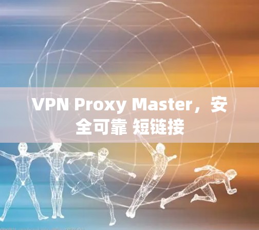 VPN Proxy Master,安全可靠 短链接 VPN Proxy Master,安全可靠 短链接