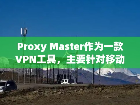 Proxy Master作为一款VPN工具，主要针对移动设备提供高级配置和多设备连接功能，以下是对其移动端体验的详细评测