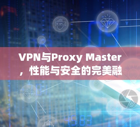 VPN与Proxy Master,性能与安全的完美融合 VPN与Proxy Master,性能与安全的完美融合