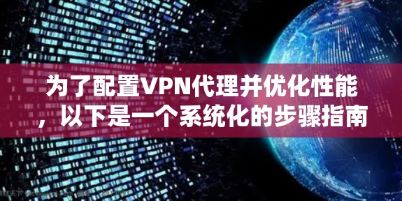 为了配置VPN代理并优化性能,以下是一个系统化的步骤指南 为了配置VPN代理并优化性能,以下是一个系统化的步骤指南