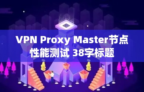 VPN Proxy Master节点性能测试 38字标题 VPN Proxy Master节点性能测试 38字标题