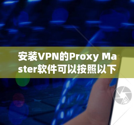 安装VPN的Proxy Master软件可以按照以下步骤进行 安装VPN的Proxy Master软件可以按照以下步骤进行