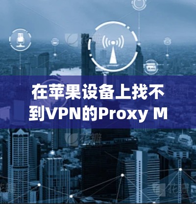 在苹果设备上找不到VPN的Proxy Master,以下是逐步解决方案 在苹果设备上找不到VPN的Proxy Master,以下是逐步解决方案