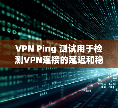 VPN Ping 测试用于检测VPN连接的延迟和稳定性,确保安全连接。以下是一些关键点 VPN Ping 测试用于检测VPN连接的延迟和稳定性,确保安全连接。以下是一些关键点