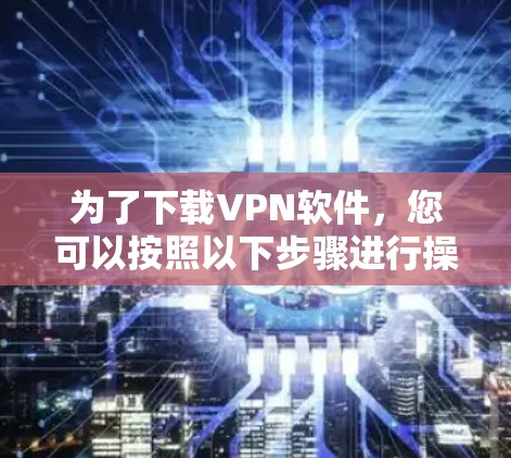 为了下载VPN软件，您可以按照以下步骤进行操作