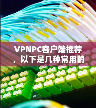VPNPC客户端推荐,以下是几种常用的VPN软件,适合个人用户和家庭用户 VPNPC客户端推荐,以下是几种常用的VPN软件,适合个人用户和家庭用户