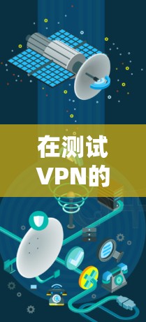在测试VPN的网络连接时，以下是一些步骤和建议，帮助确保VPN的连接是安全、稳定的