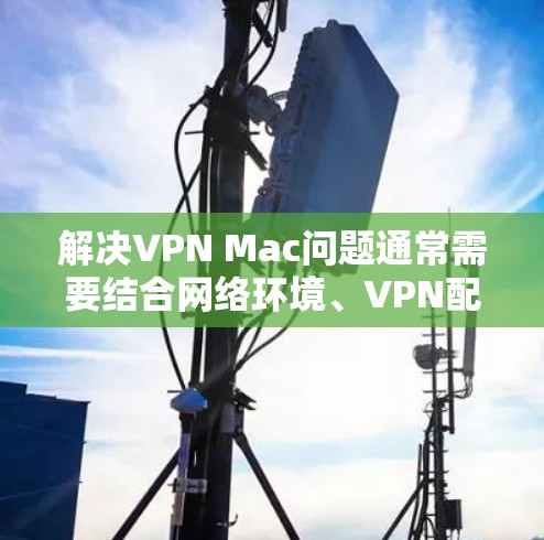 解决VPN Mac问题通常需要结合网络环境、VPN配置和工具使用的具体情况来逐步排查和解决。以下是一些常见的解决步骤,帮助您解决VPN Mac问题 解决VPN Mac问题通常需要结合网络环境、VPN配置和工具使用的具体情况来逐步排查和解决。以下是一些常见的解决步骤,帮助您解决VPN Mac问题