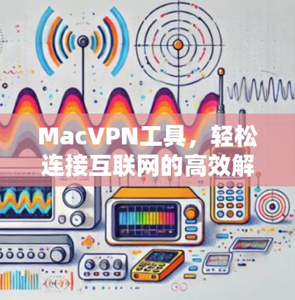 MacVPN工具,轻松连接互联网的高效解决方案 MacVPN工具,轻松连接互联网的高效解决方案