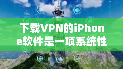 下载VPN的iPhone软件是一项系统性的操作,需要谨慎处理,以确保安全和合规。以下是逐步指南 下载VPN的iPhone软件是一项系统性的操作,需要谨慎处理,以确保安全和合规。以下是逐步指南