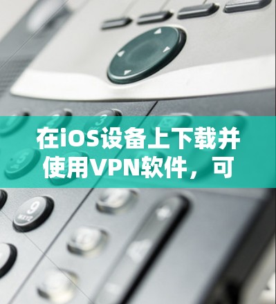 在iOS设备上下载并使用VPN软件,可以使用以下几种常见VPN应用,这些应用都适合iOS用户 在iOS设备上下载并使用VPN软件,可以使用以下几种常见VPN应用,这些应用都适合iOS用户