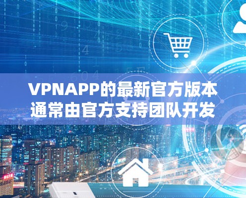 VPNAPP的最新官方版本通常由官方支持团队开发，提供更强大的功能、更好的安全性保障和更完善的用户体验。以下是根据上述思考总结的关键点