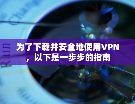 为了下载并安全地使用VPN,以下是一步步的指南 为了下载并安全地使用VPN,以下是一步步的指南
