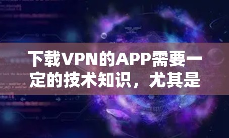 下载VPN的APP需要一定的技术知识,尤其是软件安装和配置。以下是一步步的指南 下载VPN的APP需要一定的技术知识,尤其是软件安装和配置。以下是一步步的指南