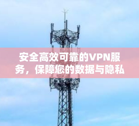 安全高效可靠的VPN服务,保障您的数据与隐私,连接更便捷 安全高效可靠的VPN服务,保障您的数据与隐私,连接更便捷