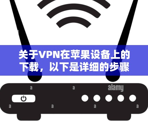 关于VPN在苹果设备上的下载,以下是详细的步骤和注意事项 关于VPN在苹果设备上的下载,以下是详细的步骤和注意事项