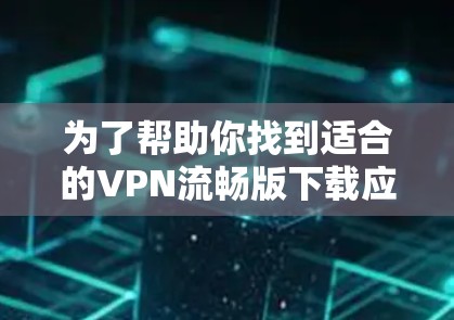 为了帮助你找到适合的VPN流畅版下载应用,以下是一些推荐的步骤和建议 为了帮助你找到适合的VPN流畅版下载应用,以下是一些推荐的步骤和建议