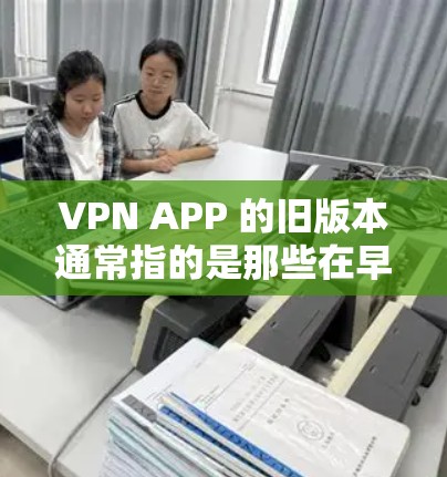 VPN APP 的旧版本通常指的是那些在早期版本中较为成熟和稳定的软件或应用。以下是一些常见的旧版本 VPN 软件及其特点 VPN APP 的旧版本通常指的是那些在早期版本中较为成熟和稳定的软件或应用。以下是一些常见的旧版本 VPN 软件及其特点