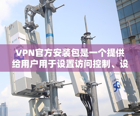 VPN官方安装包是一个提供给用户用于设置访问控制、设备隔离和安全配置的工具。以下是详细的步骤说明 VPN官方安装包是一个提供给用户用于设置访问控制、设备隔离和安全配置的工具。以下是详细的步骤说明