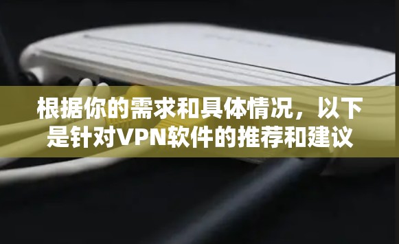 根据你的需求和具体情况,以下是针对VPN软件的推荐和建议 根据你的需求和具体情况,以下是针对VPN软件的推荐和建议