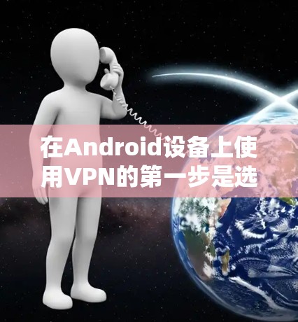 在Android设备上使用VPN的第一步是选择合适的VPN应用。以下是详细的步骤指南 在Android设备上使用VPN的第一步是选择合适的VPN应用。以下是详细的步骤指南