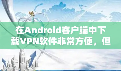 在Android客户端中下载VPN软件非常方便,但需要注意安全性和使用方式。以下是几种常见的VPN应用及其使用方法 在Android客户端中下载VPN软件非常方便,但需要注意安全性和使用方式。以下是几种常见的VPN应用及其使用方法