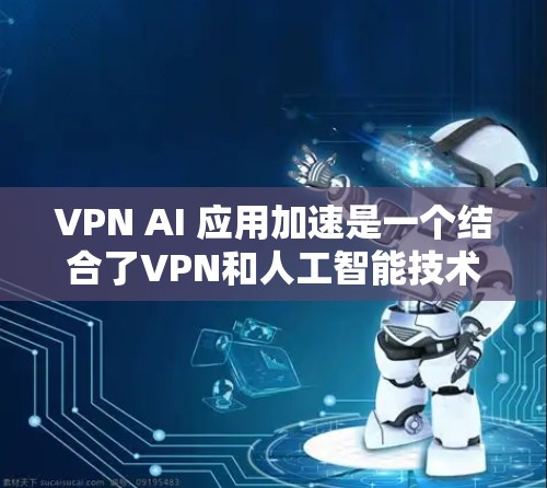 VPN AI 应用加速是一个结合了VPN和人工智能技术的概念,旨在通过人工智能来加速VPN的数据传输和处理。以下是对该概念的分步解释和总结 VPN AI 应用加速是一个结合了VPN和人工智能技术的概念,旨在通过人工智能来加速VPN的数据传输和处理。以下是对该概念的分步解释和总结