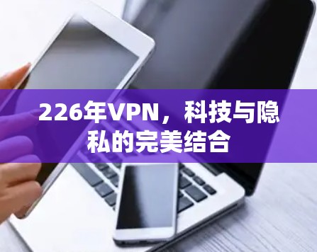 226年VPN,科技与隐私的完美结合 226年VPN,科技与隐私的完美结合