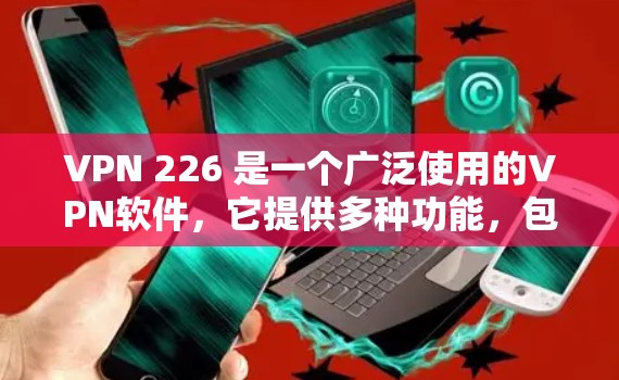 VPN 226 是一个广泛使用的VPN软件,它提供多种功能,包括加密、流量控制、安全设置等。如果你已经安装了该版本的VPN软件,你可以在官方网站或VPN商店中找到最新的应用版本 VPN 226 是一个广泛使用的VPN软件,它提供多种功能,包括加密、流量控制、安全设置等。如果你已经安装了该版本的VPN软件,你可以在官方网站或VPN商店中找到最新的应用版本