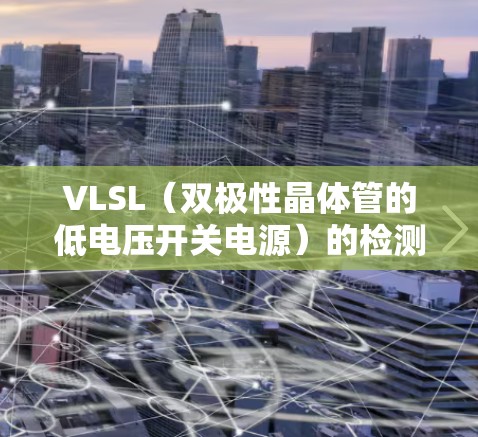 VLSL(双极性晶体管的低电压开关电源)的检测方法主要包括静态检测、动态检测和比较法,以下是对这些方法的详细总结和步骤说明 VLSL(双极性晶体管的低电压开关电源)的检测方法主要包括静态检测、动态检测和比较法,以下是对这些方法的详细总结和步骤说明
