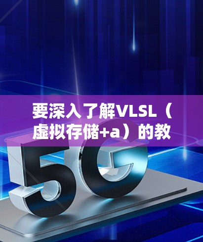 要深入了解VLSL（虚拟存储+a）的教程，可以按照以下步骤进行