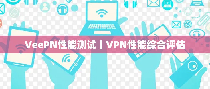 VeePN性能测试|VPN性能综合评估 VeePN性能测试|VPN性能综合评估
