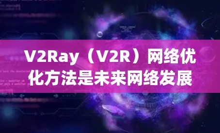 V2Ray（V2R）网络优化方法是未来网络发展的重要方向，旨在提升数据传输效率和覆盖范围。以下是对V2Ray优化方法的系统性总结