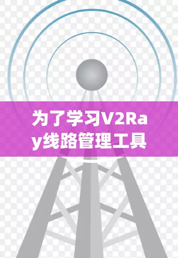 为了学习V2Ray线路管理工具,可以从以下几个步骤进行 为了学习V2Ray线路管理工具,可以从以下几个步骤进行